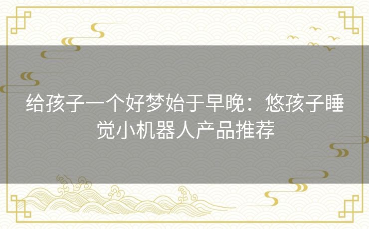 给孩子一个好梦始于早晚：悠孩子睡觉小机器人产品推荐