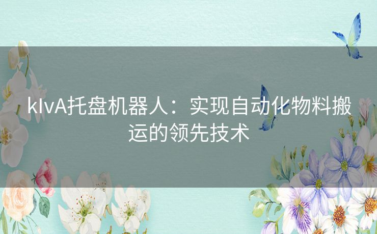 kIvA托盘机器人：实现自动化物料搬运的领先技术