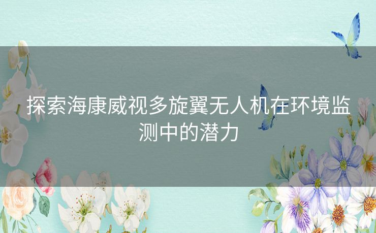 探索海康威视多旋翼无人机在环境监测中的潜力