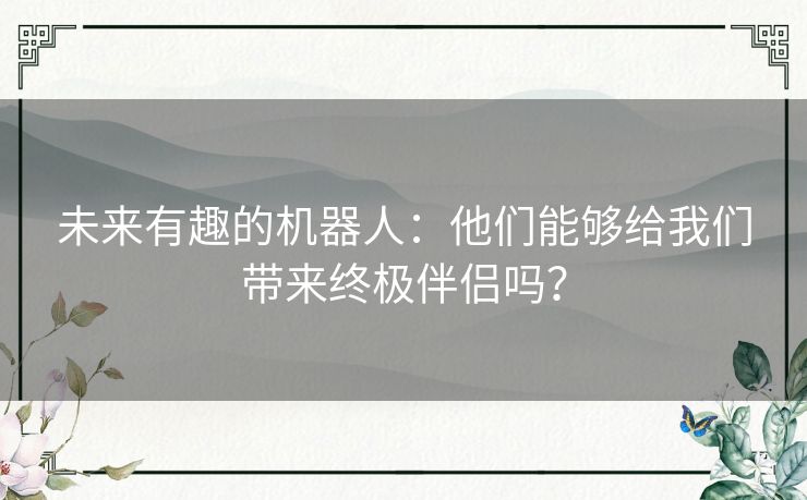 未来有趣的机器人：他们能够给我们带来终极伴侣吗？