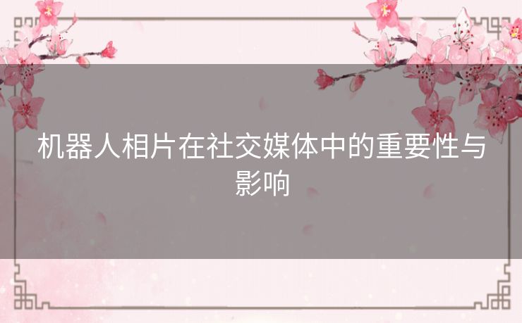 机器人相片在社交媒体中的重要性与影响