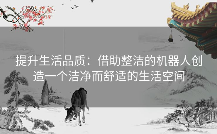 提升生活品质：借助整洁的机器人创造一个洁净而舒适的生活空间