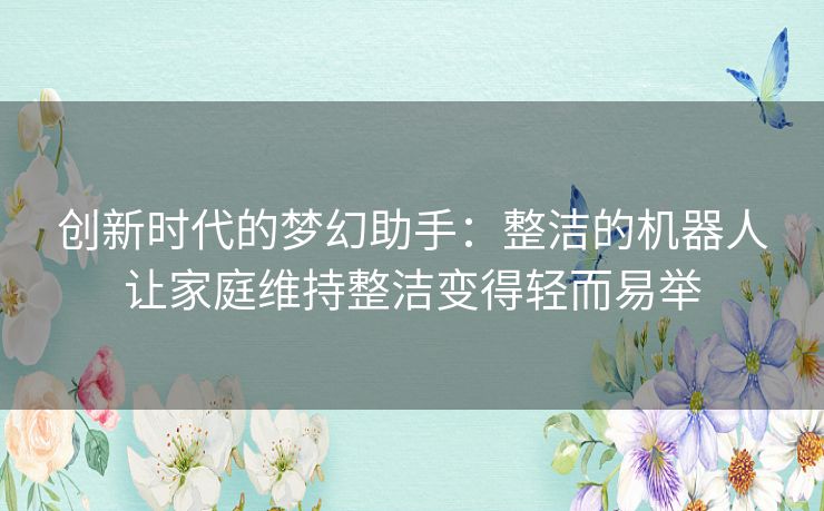 创新时代的梦幻助手：整洁的机器人让家庭维持整洁变得轻而易举
