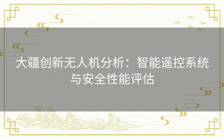 大疆创新无人机分析：智能遥控系统与安全性能评估