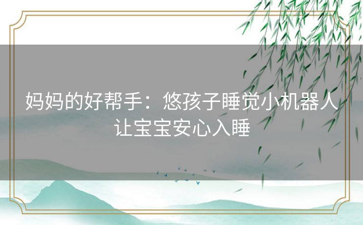 妈妈的好帮手：悠孩子睡觉小机器人让宝宝安心入睡