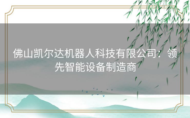 佛山凯尔达机器人科技有限公司：领先智能设备制造商