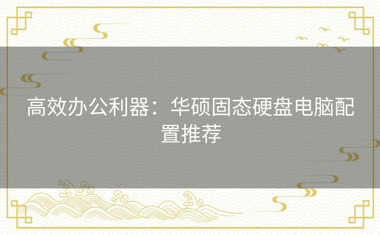 高效办公利器：华硕固态硬盘电脑配置推荐