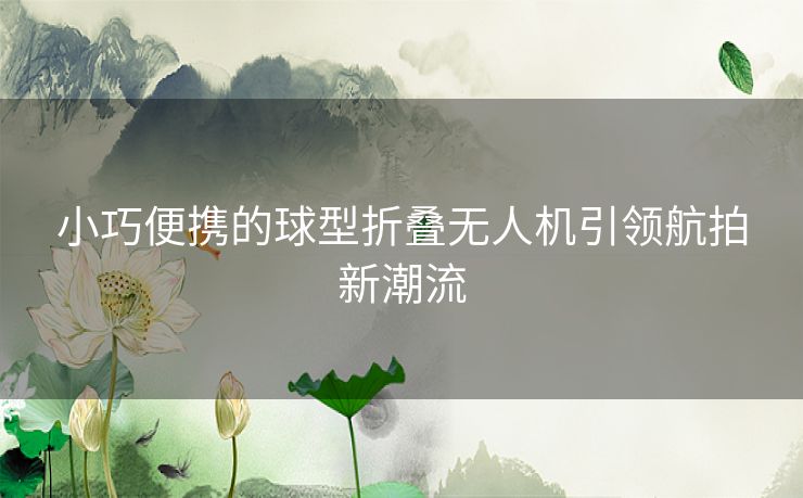 小巧便携的球型折叠无人机引领航拍新潮流