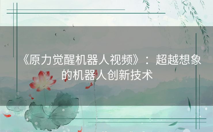 《原力觉醒机器人视频》：超越想象的机器人创新技术