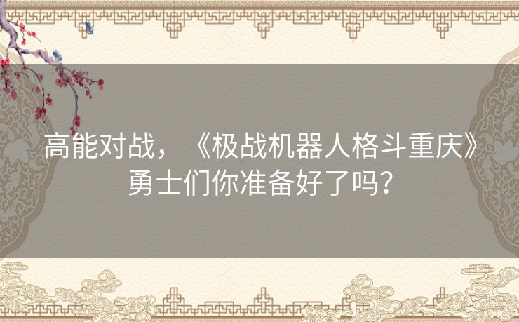 高能对战，《极战机器人格斗重庆》勇士们你准备好了吗？