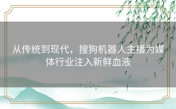 从传统到现代，搜狗机器人主播为媒体行业注入新鲜血液