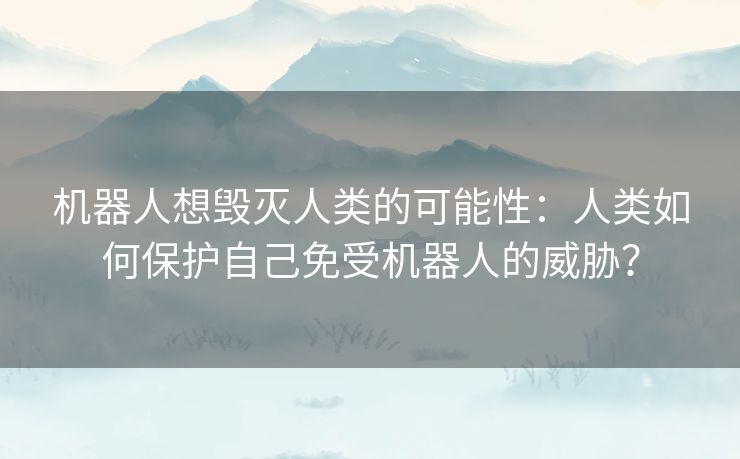 机器人想毁灭人类的可能性：人类如何保护自己免受机器人的威胁？