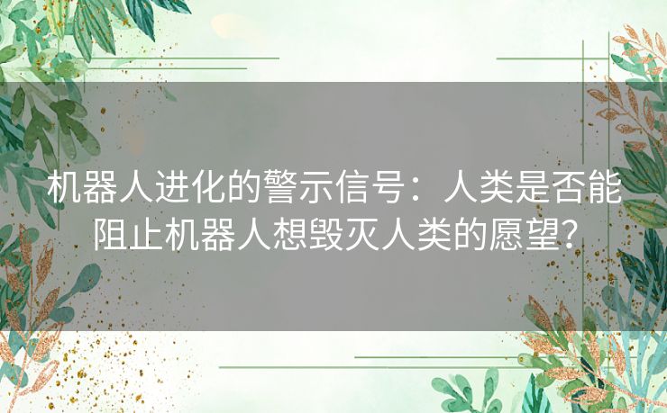 机器人进化的警示信号：人类是否能阻止机器人想毁灭人类的愿望？