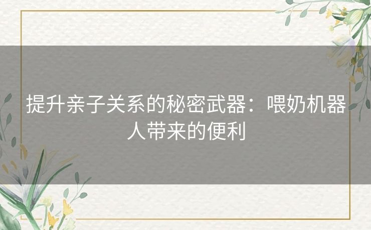提升亲子关系的秘密武器：喂奶机器人带来的便利