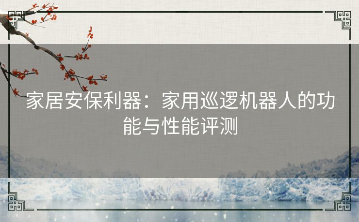 家居安保利器：家用巡逻机器人的功能与性能评测