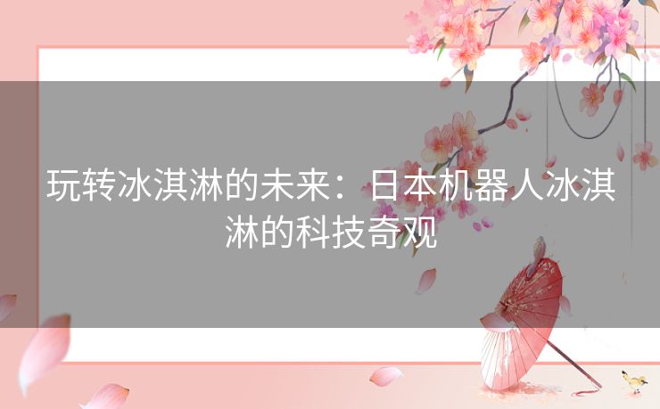 玩转冰淇淋的未来：日本机器人冰淇淋的科技奇观