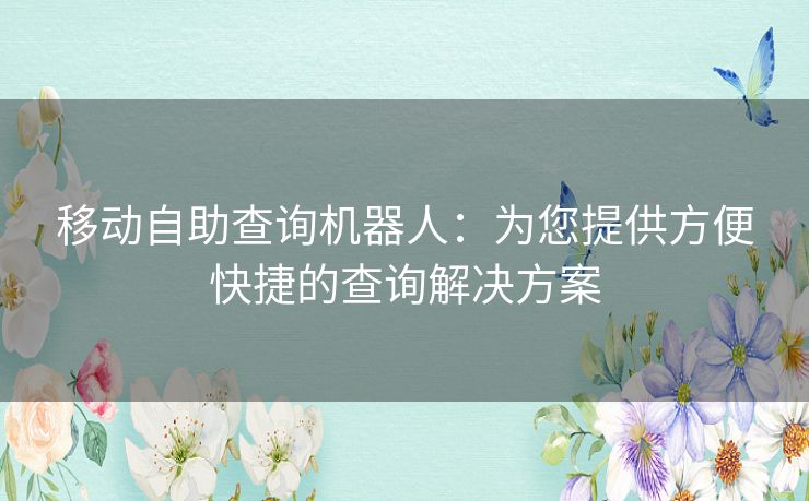 移动自助查询机器人：为您提供方便快捷的查询解决方案