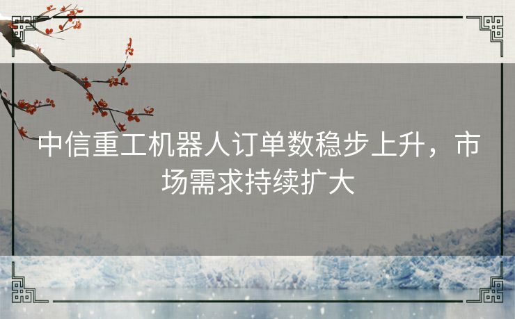 中信重工机器人订单数稳步上升，市场需求持续扩大