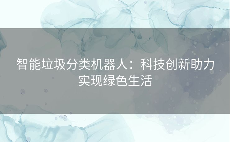 智能垃圾分类机器人：科技创新助力实现绿色生活