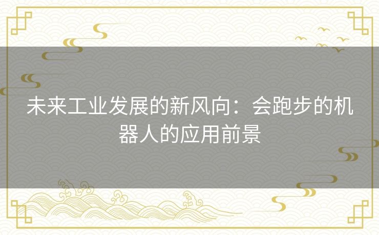 未来工业发展的新风向：会跑步的机器人的应用前景