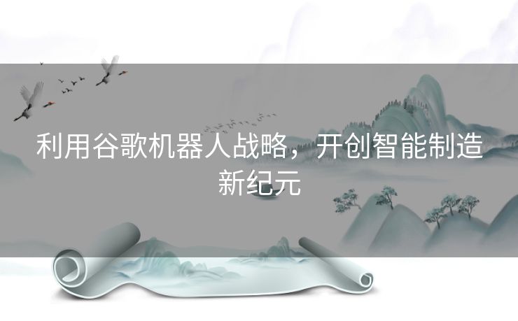 利用谷歌机器人战略，开创智能制造新纪元