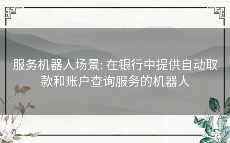 服务机器人场景: 在银行中提供自动取款和账户查询服务的机器人