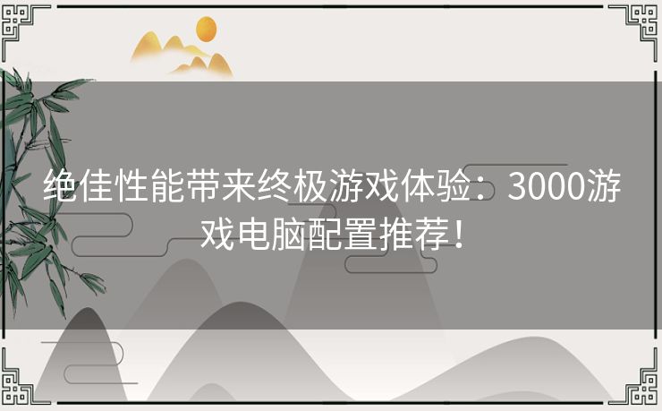 绝佳性能带来终极游戏体验：3000游戏电脑配置推荐！