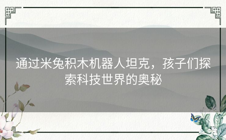 通过米兔积木机器人坦克，孩子们探索科技世界的奥秘