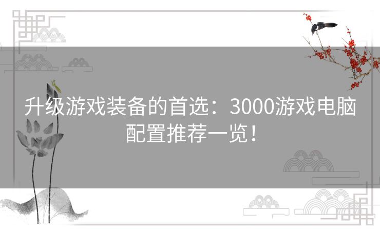 升级游戏装备的首选：3000游戏电脑配置推荐一览！