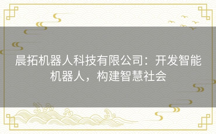 晨拓机器人科技有限公司：开发智能机器人，构建智慧社会