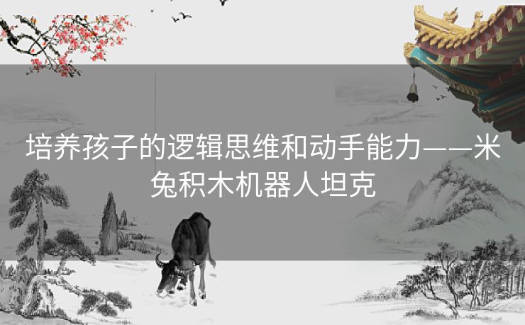 培养孩子的逻辑思维和动手能力——米兔积木机器人坦克