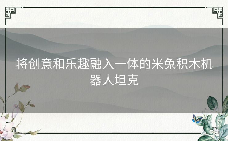将创意和乐趣融入一体的米兔积木机器人坦克