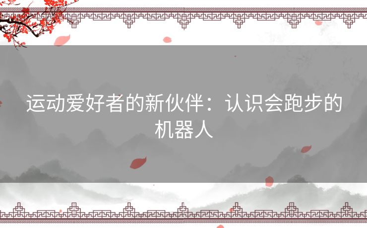 运动爱好者的新伙伴：认识会跑步的机器人