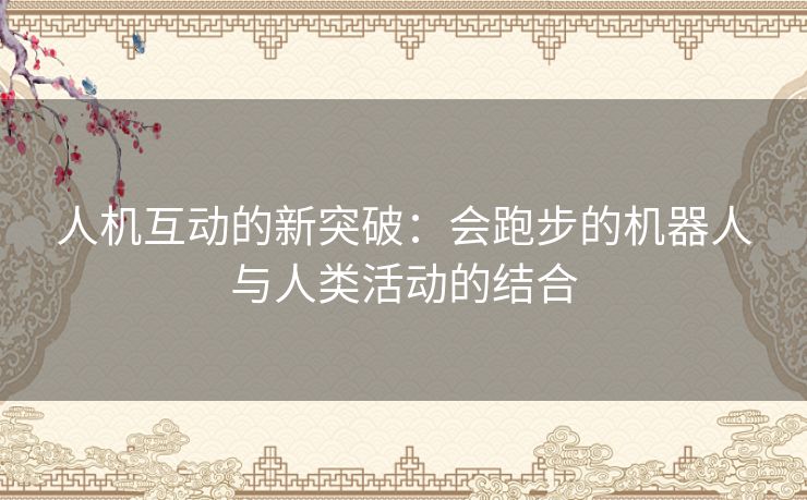 人机互动的新突破：会跑步的机器人与人类活动的结合