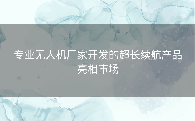 专业无人机厂家开发的超长续航产品亮相市场
