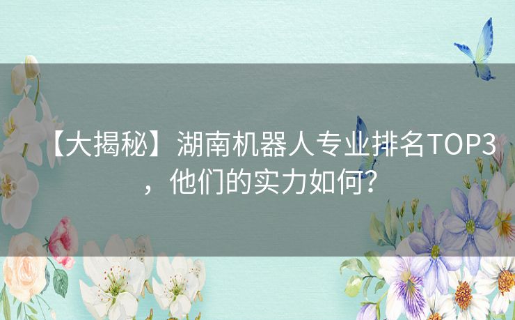 【大揭秘】湖南机器人专业排名TOP3，他们的实力如何？