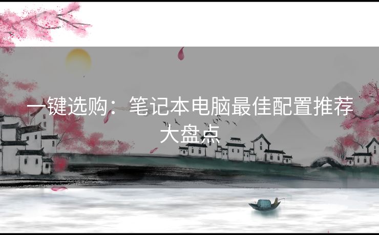 一键选购：笔记本电脑最佳配置推荐大盘点