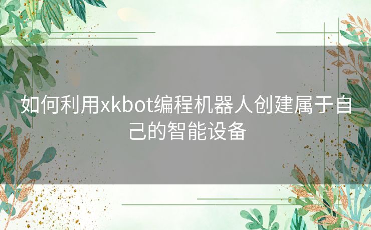 如何利用xkbot编程机器人创建属于自己的智能设备