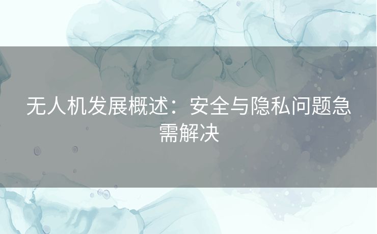 无人机发展概述：安全与隐私问题急需解决