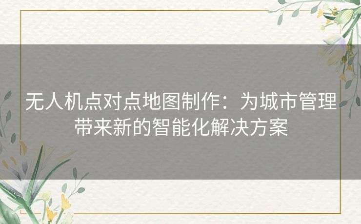 无人机点对点地图制作：为城市管理带来新的智能化解决方案