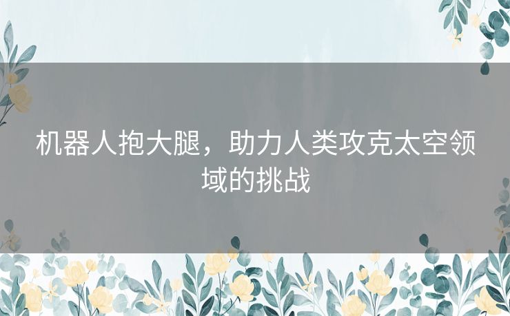 机器人抱大腿，助力人类攻克太空领域的挑战