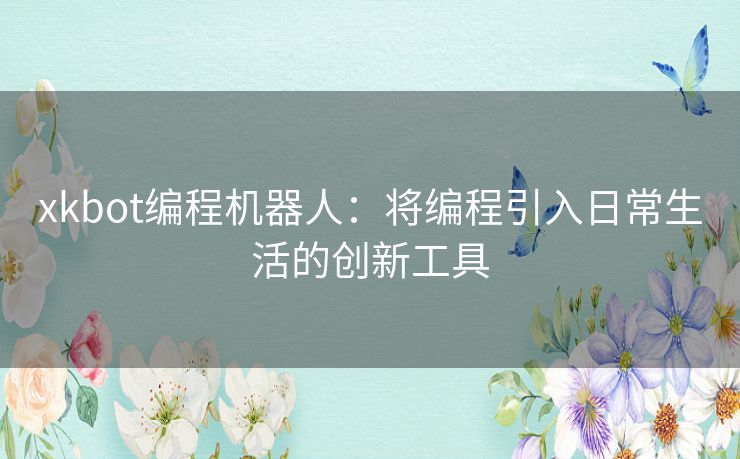 xkbot编程机器人：将编程引入日常生活的创新工具