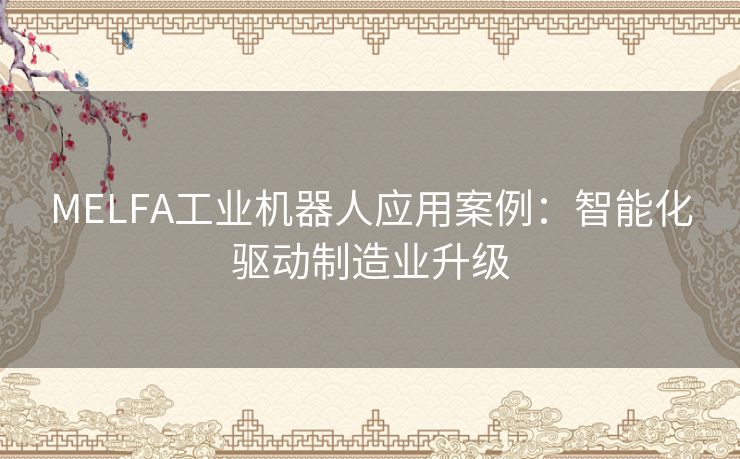 MELFA工业机器人应用案例：智能化驱动制造业升级