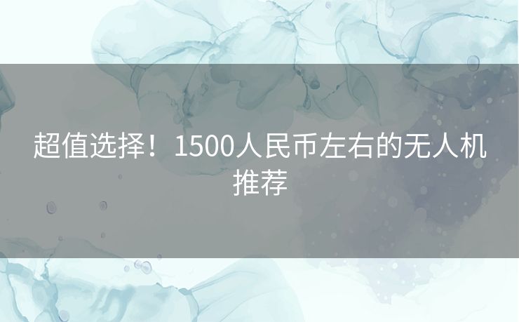 超值选择！1500人民币左右的无人机推荐