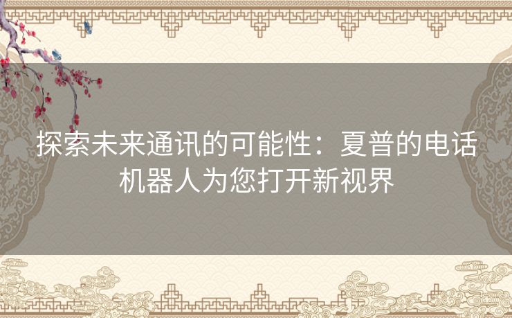 探索未来通讯的可能性：夏普的电话机器人为您打开新视界