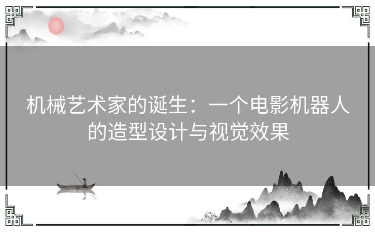 机械艺术家的诞生：一个电影机器人的造型设计与视觉效果