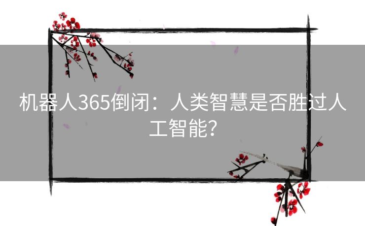 机器人365倒闭：人类智慧是否胜过人工智能？