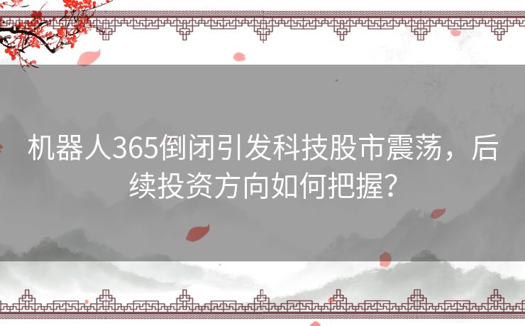 机器人365倒闭引发科技股市震荡，后续投资方向如何把握？