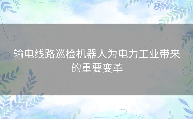 输电线路巡检机器人为电力工业带来的重要变革