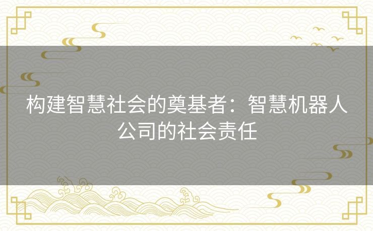 构建智慧社会的奠基者：智慧机器人公司的社会责任